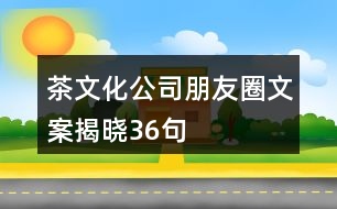 茶文化公司朋友圈文案揭曉36句