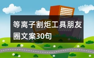 等離子割炬工具朋友圈文案30句