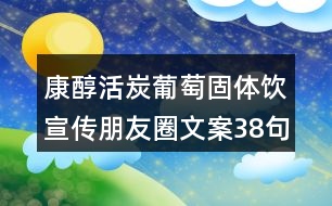 康醇活炭葡萄固體飲宣傳朋友圈文案38句