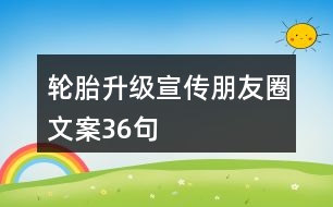 輪胎升級宣傳朋友圈文案36句