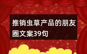 推銷蟲草產(chǎn)品的朋友圈文案39句