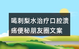 喝刺梨水治療口腔潰瘍、便秘朋友圈文案33句