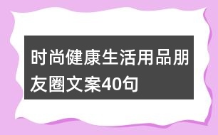 時(shí)尚健康生活用品朋友圈文案40句