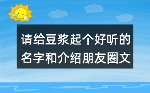 請(qǐng)給豆?jié){起個(gè)好聽的名字和介紹朋友圈文案33句