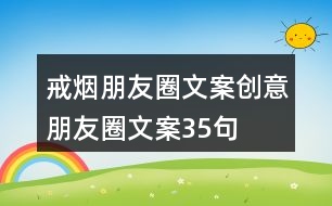 戒煙朋友圈文案、創(chuàng)意朋友圈文案35句