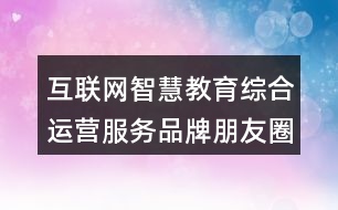 互聯(lián)網智慧教育綜合運營服務品牌朋友圈文案32句