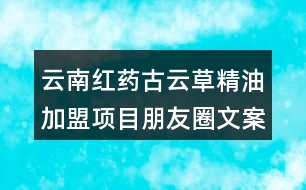 云南紅藥古云草精油加盟項目朋友圈文案39句