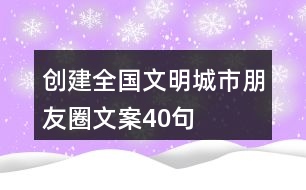 創(chuàng)建全國(guó)文明城市朋友圈文案40句