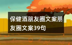 保健酒朋友圈文案、朋友圈文案39句