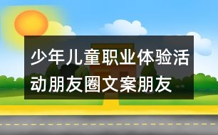 少年兒童職業(yè)體驗活動朋友圈文案、朋友圈文案37句