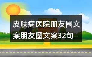 皮膚病醫(yī)院朋友圈文案、朋友圈文案32句