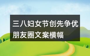 三八婦女節(jié)、創(chuàng)先爭優(yōu)朋友圈文案、橫幅40句