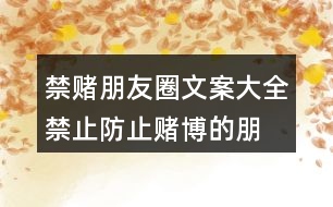 禁賭朋友圈文案大全：禁止、防止賭博的朋友圈文案37句