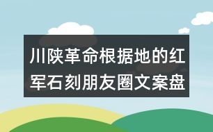 川陜革命根據(jù)地的紅軍石刻朋友圈文案盤(pán)點(diǎn)37句