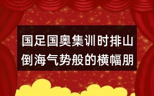 國足國奧集訓(xùn)時排山倒海氣勢般的橫幅朋友圈文案40句