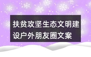 扶貧攻堅、生態(tài)文明建設戶外朋友圈文案36句