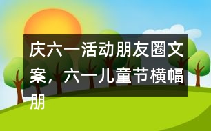 慶六一活動朋友圈文案，六一兒童節(jié)橫幅朋友圈文案38句