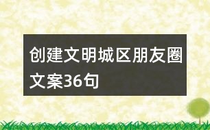 創(chuàng)建文明城區(qū)朋友圈文案36句