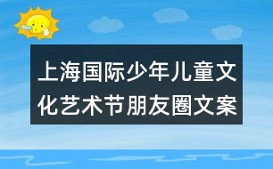 上海國際少年兒童文化藝術(shù)節(jié)朋友圈文案32句