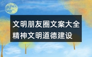 文明朋友圈文案大全：精神文明、道德建設(shè)朋友圈文案32句