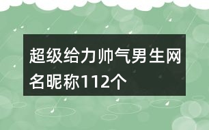 超級(jí)給力帥氣男生網(wǎng)名昵稱112個(gè)