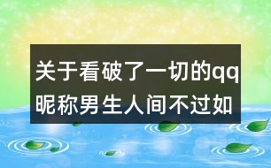 關(guān)于看破了一切的qq昵稱男生人間不過如此89個