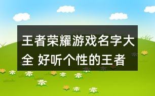 王者榮耀游戲名字大全 好聽(tīng)個(gè)性的王者榮耀名字339個(gè)