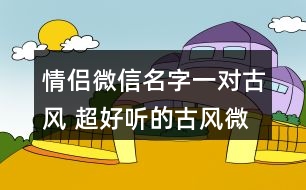 情侶微信名字一對古風(fēng) 超好聽的古風(fēng)微信昵稱情侶292個