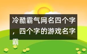 冷酷霸氣網(wǎng)名四個(gè)字，四個(gè)字的游戲名字霸氣306個(gè)