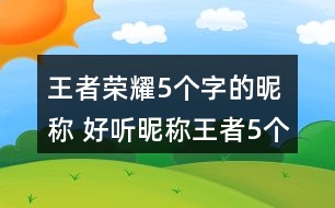 王者榮耀5個字的昵稱 好聽昵稱王者5個字292個