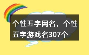 個(gè)性五字網(wǎng)名，個(gè)性五字游戲名307個(gè)