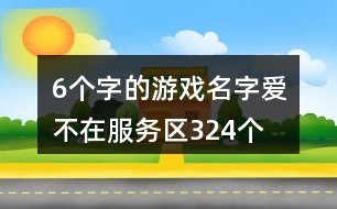 6個(gè)字的游戲名字：愛、不在服務(wù)區(qū)324個(gè)