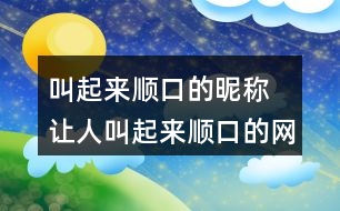 叫起來(lái)順口的昵稱 讓人叫起來(lái)順口的網(wǎng)名355個(gè)