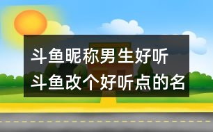 斗魚(yú)昵稱男生好聽(tīng) 斗魚(yú)改個(gè)好聽(tīng)點(diǎn)的名字312個(gè)