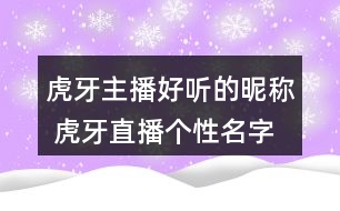 虎牙主播好聽的昵稱 虎牙直播個性名字大全357個