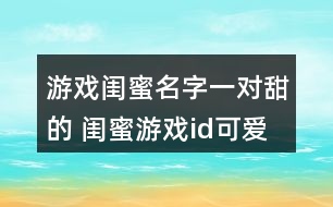 游戲閨蜜名字一對(duì)甜的 閨蜜游戲id可愛(ài)一點(diǎn)的265個(gè)