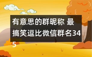 有意思的群昵稱 最搞笑逗比微信群名345個(gè)