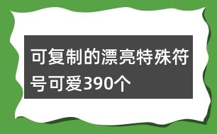 可復(fù)制的漂亮特殊符號可愛390個(gè)