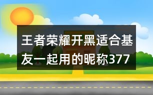 王者榮耀開(kāi)黑適合基友一起用的昵稱377個(gè)