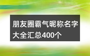 朋友圈霸氣昵稱名字大全匯總400個