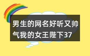 男生的網(wǎng)名好聽(tīng)又帥氣—我的女王陛下378個(gè)