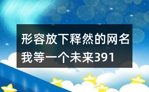 形容放下釋然的網(wǎng)名—我等一個(gè)未來(lái)391個(gè)