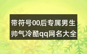 帶符號(hào)00后專屬男生帥氣冷酷qq網(wǎng)名大全438個(gè)