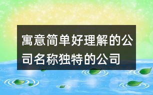 寓意簡單好理解的公司名稱,獨特的公司名稱大全集427個