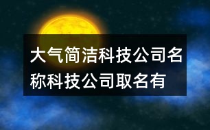 大氣簡潔科技公司名稱,科技公司取名有哪些好名字396個(gè)