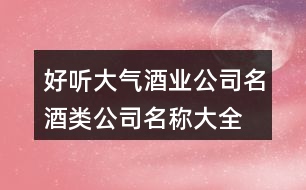 好聽大氣酒業(yè)公司名,酒類公司名稱大全集451個