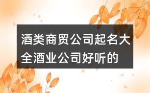 酒類商貿(mào)公司起名大全,酒業(yè)公司好聽(tīng)的名字405個(gè)