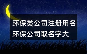 環(huán)保類公司注冊用名,環(huán)保公司取名字大全384個