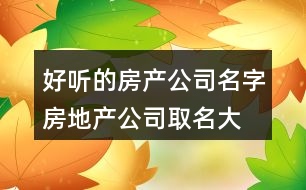 好聽的房產(chǎn)公司名字,房地產(chǎn)公司取名大全推薦379個