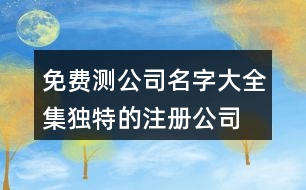 免費測公司名字大全集,獨特的注冊公司名稱大全445個